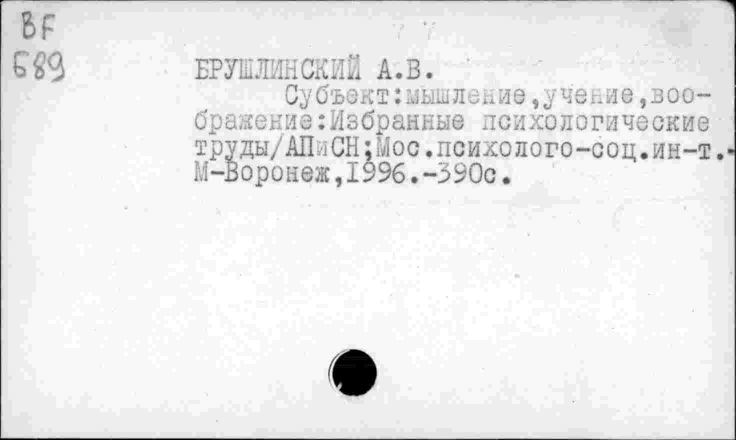 ﻿БРУКЛИНСКИИ А.В.
Субъект:мышление,учение,воображение: Избранные психологические труды/АПиСН;Мос.психолого-соц.ин-т. М-Воронеж,1996.-390с.